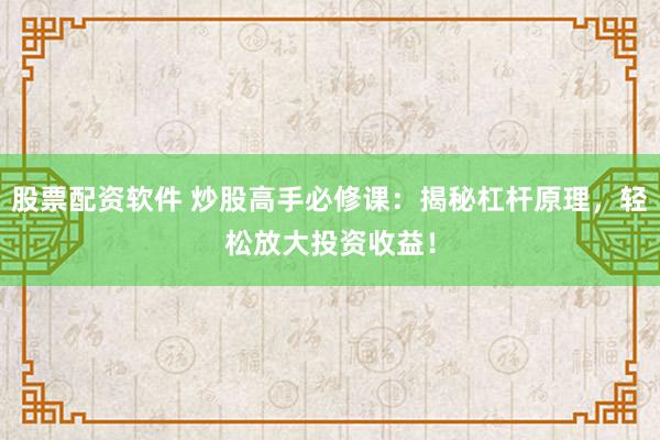 股票配资软件 炒股高手必修课：揭秘杠杆原理，轻松放大投资收益！