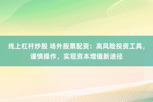 线上杠杆炒股 场外股票配资：高风险投资工具，谨慎操作，实现资本增值新途径