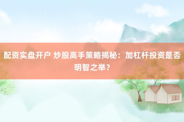 配资实盘开户 炒股高手策略揭秘：加杠杆投资是否明智之举？