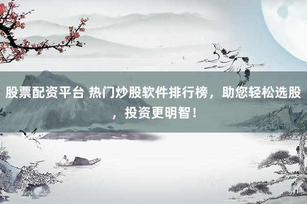 股票配资平台 热门炒股软件排行榜，助您轻松选股，投资更明智！