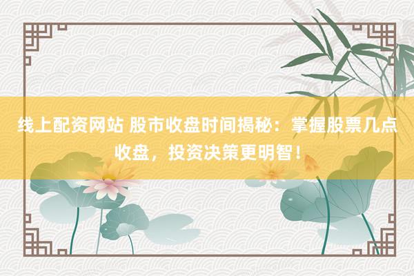 线上配资网站 股市收盘时间揭秘：掌握股票几点收盘，投资决策更明智！