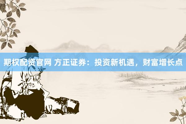 期权配资官网 方正证券：投资新机遇，财富增长点