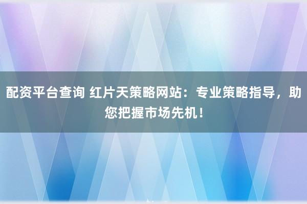配资平台查询 红片天策略网站:专业策略指导,助您把握市场先机!