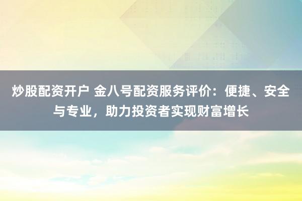 炒股配资开户 金八号配资服务评价：便捷、安全与专业，助力投资者实现财富增长