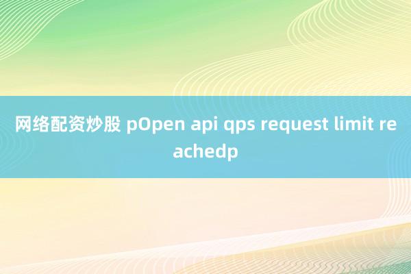 网络配资炒股 pOpen api qps request limit reachedp
