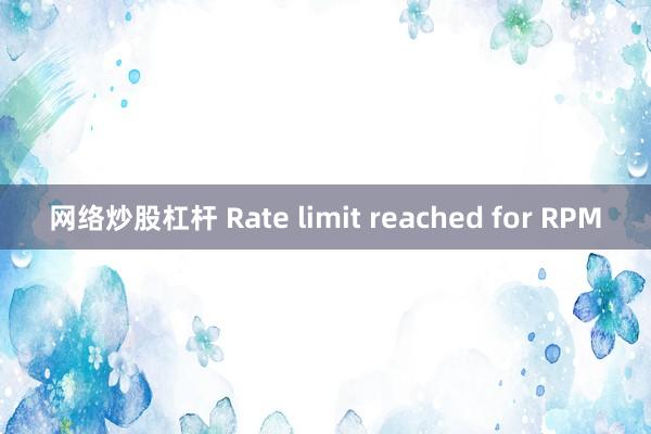 网络炒股杠杆 Rate limit reached for RPM