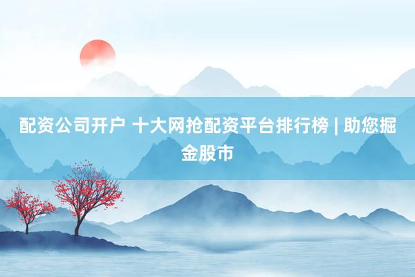 配资公司开户 十大网抢配资平台排行榜 | 助您掘金股市