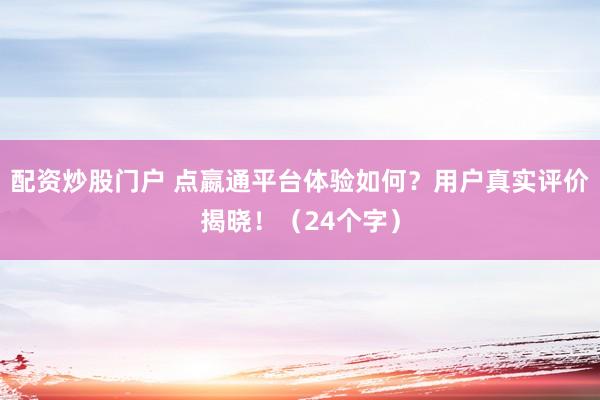 配资炒股门户 点嬴通平台体验如何?用户真实评价揭晓!(24个字)