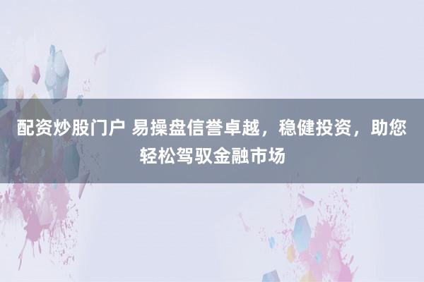 配资炒股门户 易操盘信誉卓越,稳健投资,助您轻松驾驭金融市场