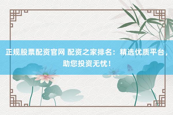 正规股票配资官网 配资之家排名：精选优质平台，助您投资无忧！