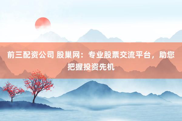 前三配资公司 股巢网：专业股票交流平台，助您把握投资先机