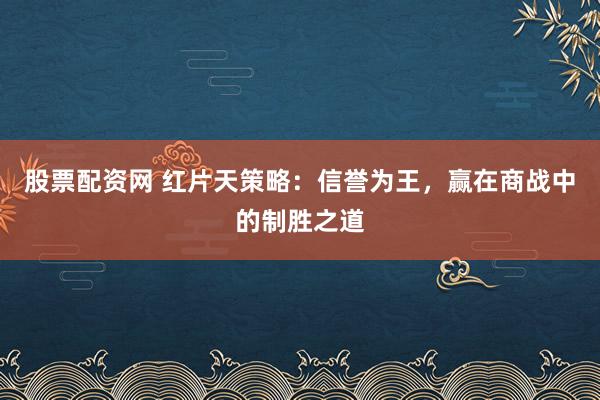 股票配资网 红片天策略：信誉为王，赢在商战中的制胜之道