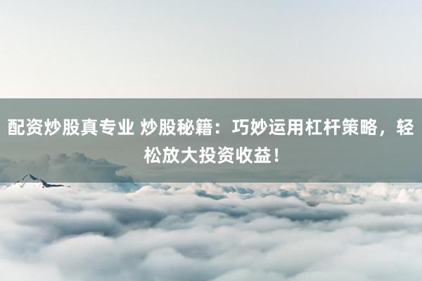 配资炒股真专业 炒股秘籍:巧妙运用杠杆策略,轻松放大投资收益!