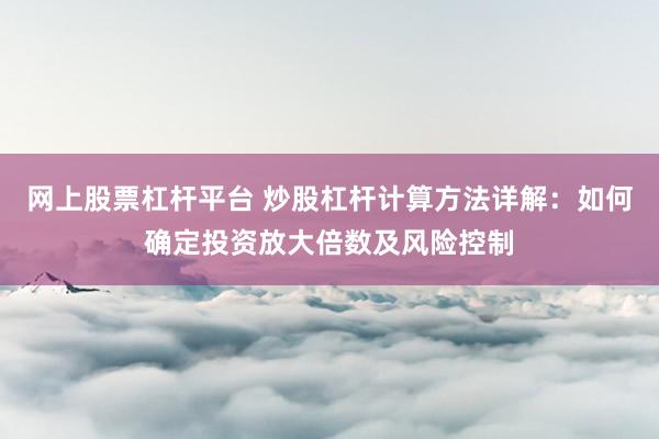 网上股票杠杆平台 炒股杠杆计算方法详解：如何确定投资放大倍数及风险控制