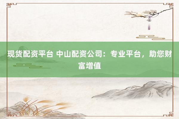 现货配资平台 中山配资公司:专业平台,助您财富增值