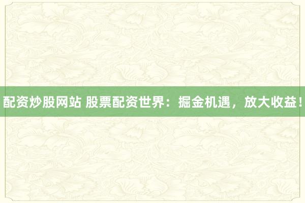 配资炒股网站 股票配资世界：掘金机遇，放大收益！