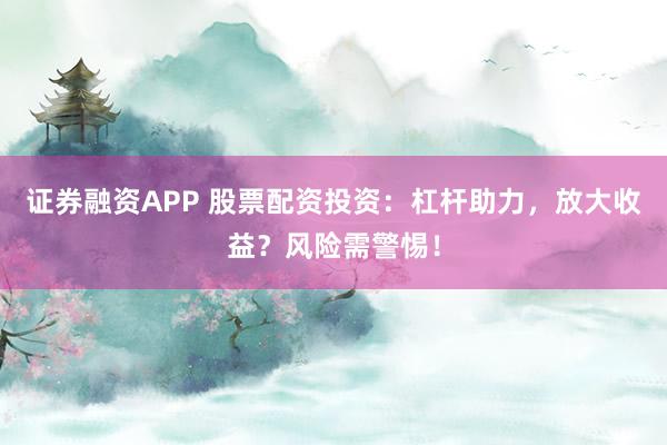 证券融资APP 股票配资投资:杠杆助力,放大收益?风险需警惕!