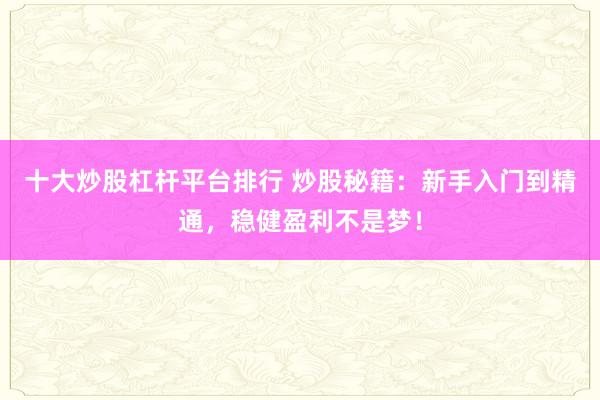 十大炒股杠杆平台排行 炒股秘籍:新手入门到精通,稳健盈利不是梦!