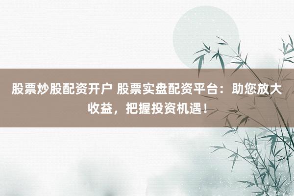 股票炒股配资开户 股票实盘配资平台：助您放大收益，把握投资机遇！