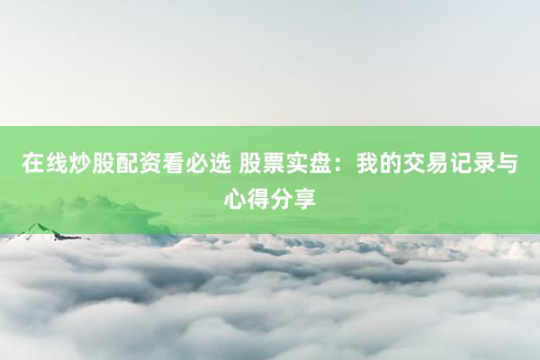 在线炒股配资看必选 股票实盘:我的交易记录与心得分享