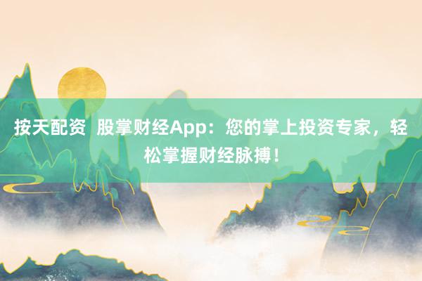 按天配资 股掌财经App:您的掌上投资专家,轻松掌握财经脉搏!
