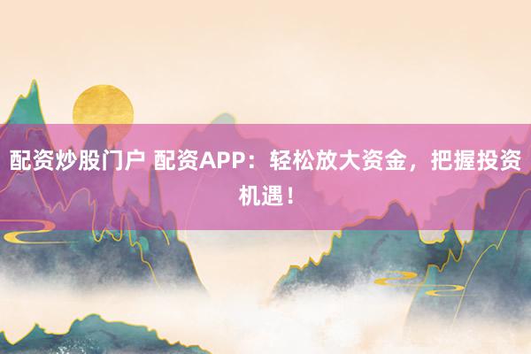 配资炒股门户 配资APP:轻松放大资金,把握投资机遇!