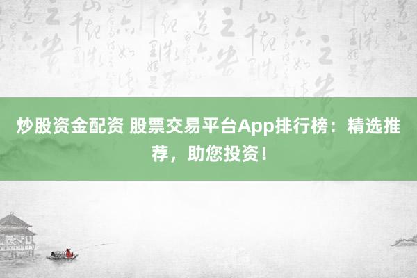 炒股资金配资 股票交易平台App排行榜:精选推荐,助您投资!