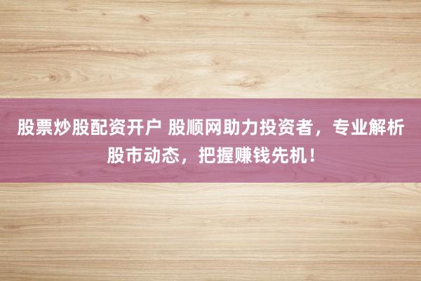 股票炒股配资开户 股顺网助力投资者，专业解析股市动态，把握赚钱先机！