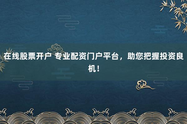 在线股票开户 专业配资门户平台，助您把握投资良机！