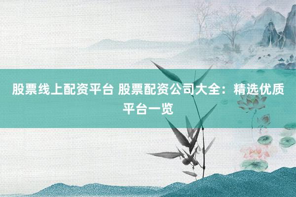 股票线上配资平台 股票配资公司大全：精选优质平台一览