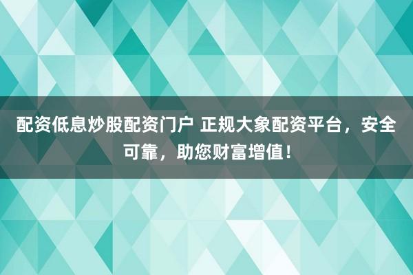 配资低息炒股配资门户 正规大象配资平台，安全可靠，助您财富增值！