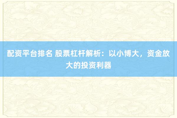 配资平台排名 股票杠杆解析:以小博大,资金放大的投资利器