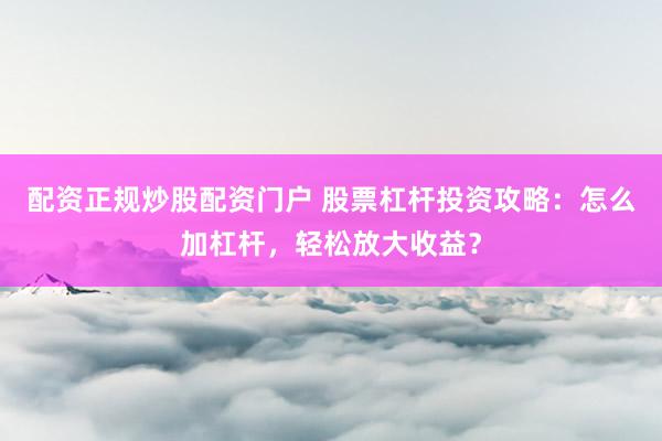 配资正规炒股配资门户 股票杠杆投资攻略:怎么加杠杆,轻松放大收益?