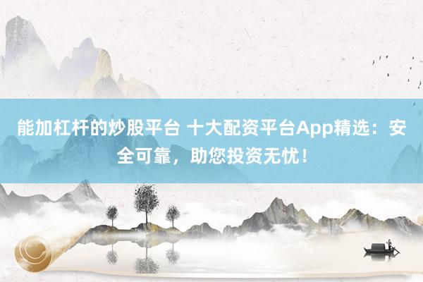 能加杠杆的炒股平台 十大配资平台App精选:安全可靠,助您投资无忧!