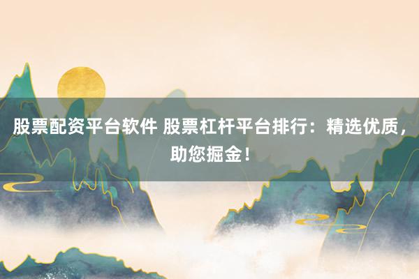 股票配资平台软件 股票杠杆平台排行：精选优质，助您掘金！