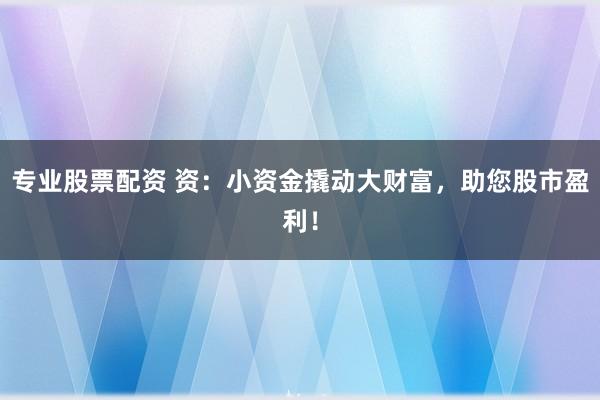 专业股票配资 资:小资金撬动大财富,助您股市盈利!