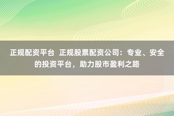 正规配资平台  正规股票配资公司：专业、安全的投资平台，助力股市盈利之路