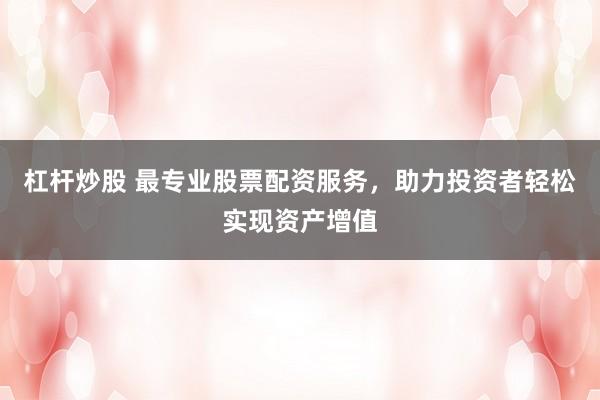 杠杆炒股 最专业股票配资服务,助力投资者轻松实现资产增值