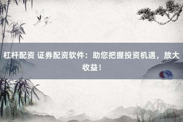 杠杆配资 证券配资软件：助您把握投资机遇，放大收益！