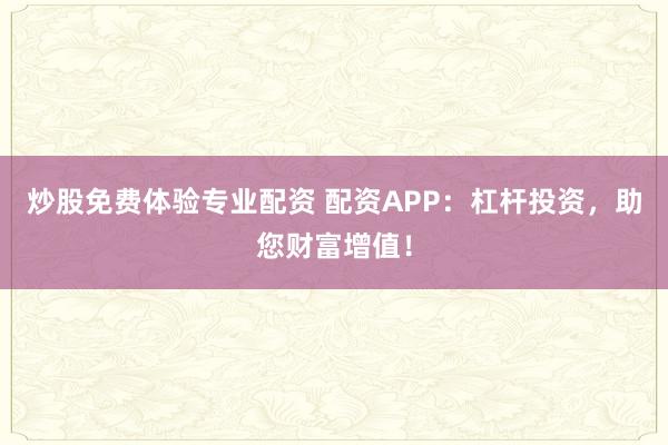 炒股免费体验专业配资 配资APP:杠杆投资,助您财富增值!