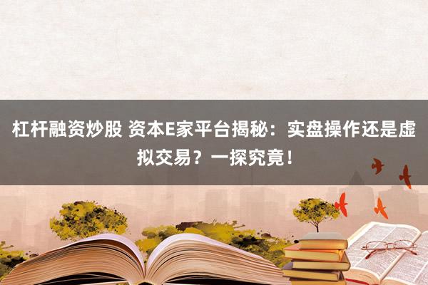 杠杆融资炒股 资本E家平台揭秘：实盘操作还是虚拟交易？一探究竟！