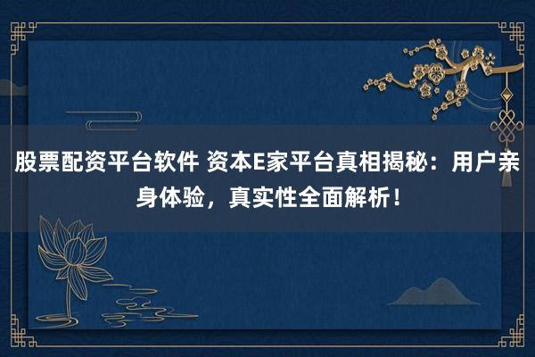 股票配资平台软件 资本E家平台真相揭秘：用户亲身体验，真实性全面解析！