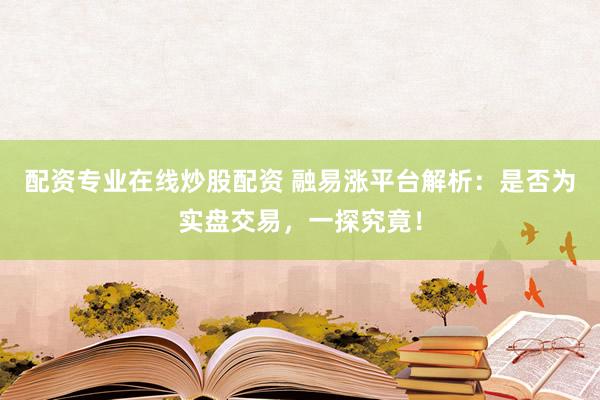 配资专业在线炒股配资 融易涨平台解析：是否为实盘交易，一探究竟！