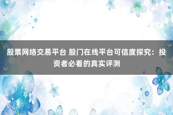 股票网络交易平台 股门在线平台可信度探究：投资者必看的真实评测