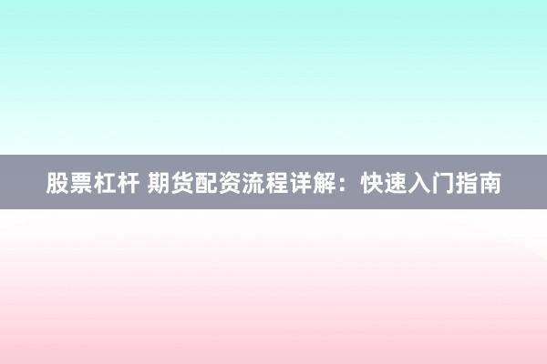 股票杠杆 期货配资流程详解：快速入门指南