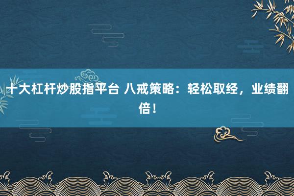 十大杠杆炒股指平台 八戒策略：轻松取经，业绩翻倍！