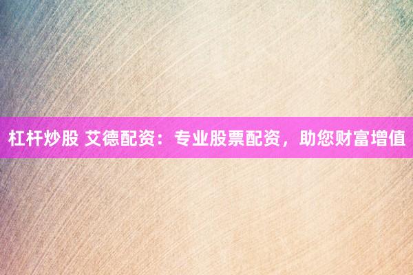 杠杆炒股 艾德配资:专业股票配资,助您财富增值