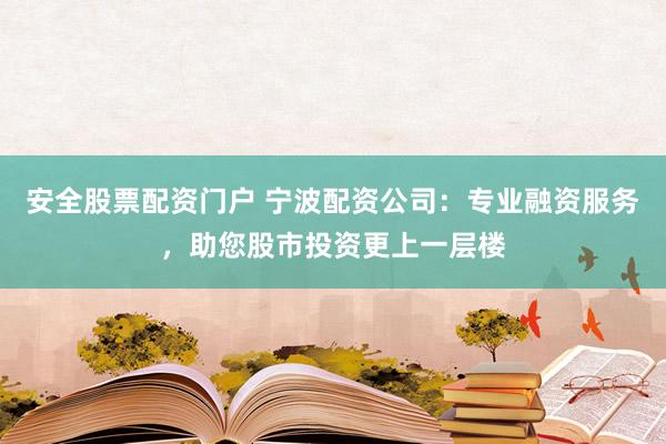 安全股票配资门户 宁波配资公司:专业融资服务,助您股市投资更上一层楼