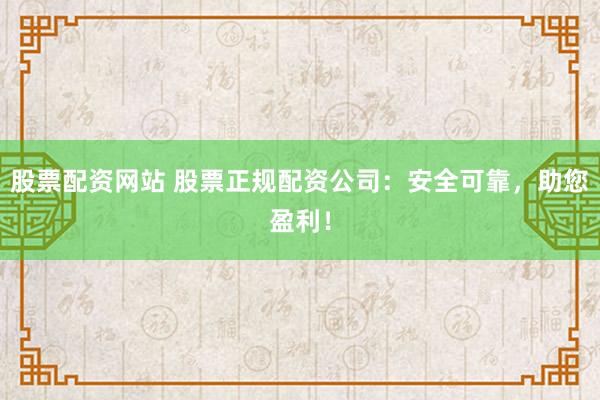 股票配资网站 股票正规配资公司：安全可靠，助您盈利！