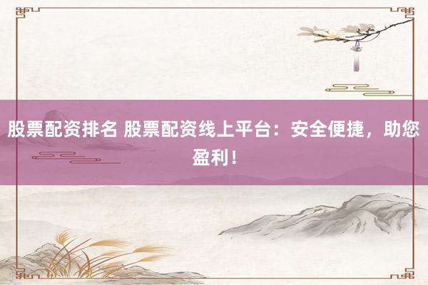 股票配资排名 股票配资线上平台：安全便捷，助您盈利！